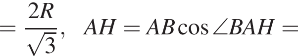 = дробь: чис­ли­тель: 2R, зна­ме­на­тель: ко­рень из 3 конец дроби ,AH=AB ко­си­нус \angle BAH= 