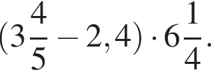  левая круг­лая скоб­ка целая часть: 3, дроб­ная часть: чис­ли­тель: 4, зна­ме­на­тель: 5 минус 2,4 пра­вая круг­лая скоб­ка умно­жить на целая часть: 6, дроб­ная часть: чис­ли­тель: 1, зна­ме­на­тель: 4 .