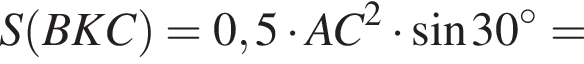 S левая круглая скобка BKC правая круглая скобка =0,5 умножить на AC в квадрате умножить на синус 30 в степени левая круглая скобка \circ правая круглая скобка =