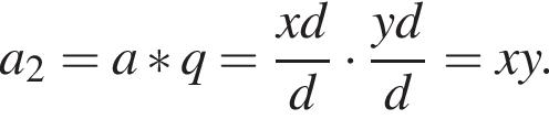 a_2=a*q= дробь: чис­ли­тель: xd, зна­ме­на­тель: d конец дроби умно­жить на дробь: чис­ли­тель: yd, зна­ме­на­тель: d конец дроби =xy. 