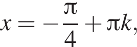 x= минус дробь: чис­ли­тель: Пи , зна­ме­на­тель: 4 конец дроби плюс Пи k, 