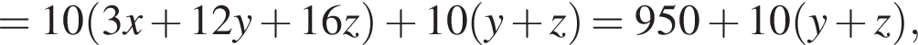 = 10 левая круг­лая скоб­ка 3x плюс 12y плюс 16z пра­вая круг­лая скоб­ка плюс 10 левая круг­лая скоб­ка y плюс z пра­вая круг­лая скоб­ка =950 плюс 10 левая круг­лая скоб­ка y плюс z пра­вая круг­лая скоб­ка ,