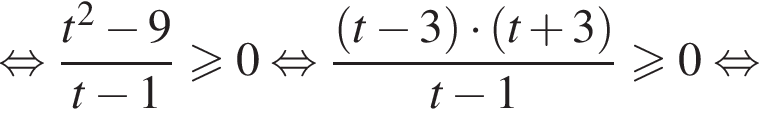  рав­но­силь­но дробь: чис­ли­тель: t в квад­ра­те минус 9, зна­ме­на­тель: t минус 1 конец дроби боль­ше или равно 0 рав­но­силь­но дробь: чис­ли­тель: левая круг­лая скоб­ка t минус 3 пра­вая круг­лая скоб­ка умно­жить на левая круг­лая скоб­ка t плюс 3 пра­вая круг­лая скоб­ка , зна­ме­на­тель: t минус 1 конец дроби боль­ше или равно 0 рав­но­силь­но 
