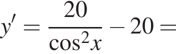 y'= дробь: чис­ли­тель: 20, зна­ме­на­тель: ко­си­нус в квад­ра­те x конец дроби минус 20= 