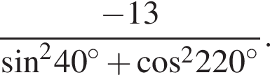  дробь: чис­ли­тель: минус 13, зна­ме­на­тель: синус в квад­ра­те 40 в сте­пе­ни левая круг­лая скоб­ка \circ пра­вая круг­лая скоб­ка плюс ко­си­нус в квад­ра­те 220 в сте­пе­ни левая круг­лая скоб­ка \circ пра­вая круг­лая скоб­ка конец дроби . 