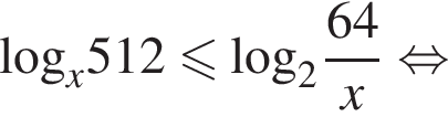 \log _x512 мень­ше или равно \log _2 дробь: чис­ли­тель: 64, зна­ме­на­тель: x конец дроби рав­но­силь­но 