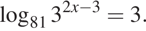  ло­га­рифм по ос­но­ва­нию левая круг­лая скоб­ка 81 пра­вая круг­лая скоб­ка 3 в сте­пе­ни левая круг­лая скоб­ка 2x минус 3 пра­вая круг­лая скоб­ка = 3.