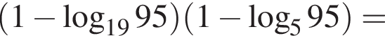  левая круг­лая скоб­ка 1 минус ло­га­рифм по ос­но­ва­нию левая круг­лая скоб­ка 19 пра­вая круг­лая скоб­ка 95 пра­вая круг­лая скоб­ка левая круг­лая скоб­ка 1 минус ло­га­рифм по ос­но­ва­нию 5 95 пра­вая круг­лая скоб­ка =
