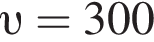  v =300