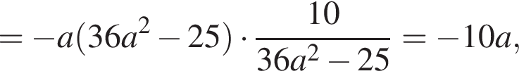 = минус a левая круглая скобка 36a в квадрате минус 25 правая круглая скобка умножить на дробь: числитель: 10, знаменатель: 36a в квадрате минус 25 конец дроби = минус 10a,