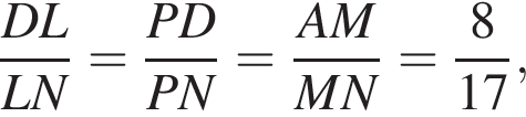 дробь: чис­ли­тель: D L, зна­ме­на­тель: L N конец дроби = дробь: чис­ли­тель: P D, зна­ме­на­тель: P N конец дроби = дробь: чис­ли­тель: A M, зна­ме­на­тель: M N конец дроби = дробь: чис­ли­тель: 8, зна­ме­на­тель: 17 конец дроби , 