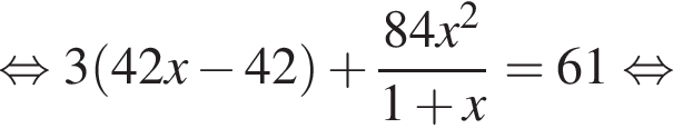  рав­но­силь­но 3 левая круг­лая скоб­ка 42x минус 42 пра­вая круг­лая скоб­ка плюс дробь: чис­ли­тель: 84x в квад­ра­те , зна­ме­на­тель: 1 плюс x конец дроби =61 рав­но­силь­но 
