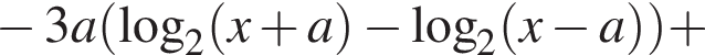  минус 3a левая круг­лая скоб­ка ло­га­рифм по ос­но­ва­нию 2 левая круг­лая скоб­ка x плюс a пра­вая круг­лая скоб­ка минус ло­га­рифм по ос­но­ва­нию 2 левая круг­лая скоб­ка x минус a пра­вая круг­лая скоб­ка пра­вая круг­лая скоб­ка плюс 