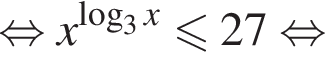  рав­но­силь­но x в сте­пе­ни левая круг­лая скоб­ка ло­га­рифм по ос­но­ва­нию 3 x пра­вая круг­лая скоб­ка мень­ше или равно 27 рав­но­силь­но 