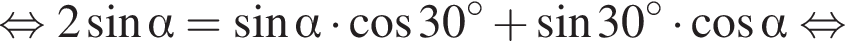  рав­но­силь­но 2 синус альфа = синус альфа умно­жить на ко­си­нус 30 гра­ду­сов плюс синус 30 гра­ду­сов умно­жить на ко­си­нус альфа рав­но­силь­но 