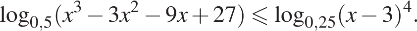  ло­га­рифм по ос­но­ва­нию левая круг­лая скоб­ка 0,5 пра­вая круг­лая скоб­ка левая круг­лая скоб­ка x в кубе минус 3x в квад­ра­те минус 9x плюс 27 пра­вая круг­лая скоб­ка мень­ше или равно ло­га­рифм по ос­но­ва­нию левая круг­лая скоб­ка 0,25 пра­вая круг­лая скоб­ка левая круг­лая скоб­ка x минус 3 пра­вая круг­лая скоб­ка в сте­пе­ни 4 .