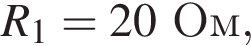 R_1 = 20Ом,