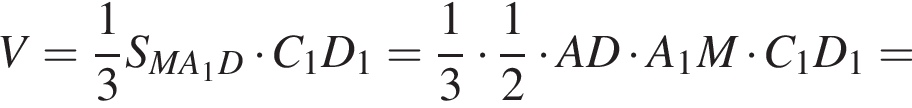 V= дробь: числитель: 1, знаменатель: 3 конец дроби S_MA_1D умножить на C_1D_1= дробь: числитель: 1, знаменатель: 3 конец дроби умножить на дробь: числитель: 1, знаменатель: 2 конец дроби умножить на AD умножить на A_1M умножить на C_1D_1=