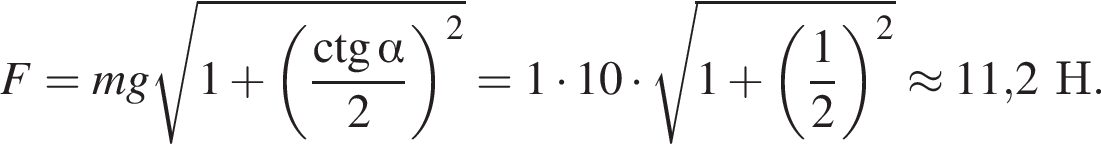 F=mg ко­рень из: на­ча­ло ар­гу­мен­та: 1 плюс левая круг­лая скоб­ка дробь: чис­ли­тель: \ctg альфа , зна­ме­на­тель: 2 конец дроби пра­вая круг­лая скоб­ка в квад­ра­те конец ар­гу­мен­та =1 умно­жить на 10 умно­жить на ко­рень из: на­ча­ло ар­гу­мен­та: 1 плюс левая круг­лая скоб­ка дробь: чис­ли­тель: 1, зна­ме­на­тель: 2 конец дроби пра­вая круг­лая скоб­ка в квад­ра­те конец ар­гу­мен­та \approx11,2Н. 