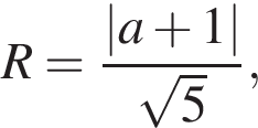 R= дробь: чис­ли­тель: \left| a плюс 1 |, зна­ме­на­тель: ко­рень из: на­ча­ло ар­гу­мен­та: 5 конец ар­гу­мен­та конец дроби , 