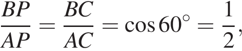  дробь: чис­ли­тель: BP, зна­ме­на­тель: AP конец дроби = дробь: чис­ли­тель: BC, зна­ме­на­тель: AC конец дроби = ко­си­нус 60 гра­ду­сов= дробь: чис­ли­тель: 1, зна­ме­на­тель: 2 конец дроби , 