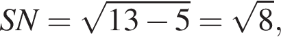 SN= ко­рень из: на­ча­ло ар­гу­мен­та: 13 минус 5 конец ар­гу­мен­та = ко­рень из: на­ча­ло ар­гу­мен­та: 8 конец ар­гу­мен­та ,