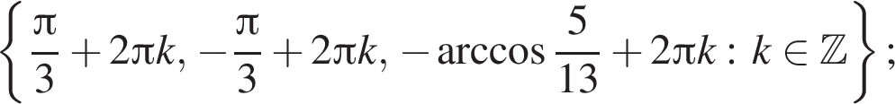  левая фи­гур­ная скоб­ка дробь: чис­ли­тель: Пи , зна­ме­на­тель: 3 конец дроби плюс 2 Пи k, минус дробь: чис­ли­тель: Пи , зна­ме­на­тель: 3 конец дроби плюс 2 Пи k, минус арк­ко­си­нус дробь: чис­ли­тель: 5, зна­ме­на­тель: 13 конец дроби плюс 2 Пи k: k при­над­ле­жит Z пра­вая фи­гур­ная скоб­ка ; 
