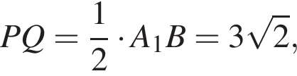 PQ= дробь: числитель: 1, знаменатель: 2 конец дроби умножить на A_1B=3 корень из: начало аргумента: 2 конец аргумента ,