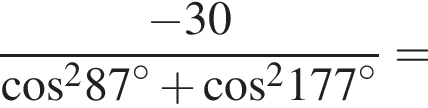 дробь: числитель: минус 30, знаменатель: косинус в квадрате 87 в степени левая круглая скобка \circ правая круглая скобка плюс косинус в квадрате 177 в степени левая круглая скобка \circ правая круглая скобка конец дроби =