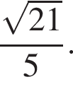  дробь: чис­ли­тель: ко­рень из: на­ча­ло ар­гу­мен­та: 21 конец ар­гу­мен­та , зна­ме­на­тель: 5 конец дроби . 