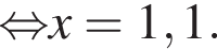 \mathop рав­но­силь­но x=1,1. 