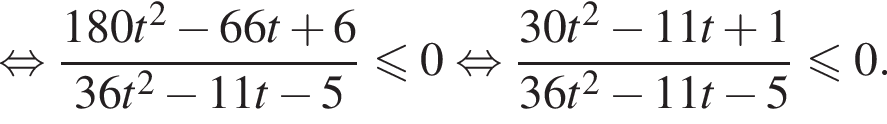 равносильно дробь: числитель: 180t в квадрате минус 66t плюс 6, знаменатель: 36t в квадрате минус 11t минус 5 конец дроби меньше или равно 0 равносильно дробь: числитель: 30t в квадрате минус 11t плюс 1, знаменатель: 36t в квадрате минус 11t минус 5 конец дроби меньше или равно 0.