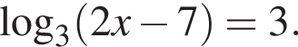  ло­га­рифм по ос­но­ва­нию левая круг­лая скоб­ка 3 пра­вая круг­лая скоб­ка левая круг­лая скоб­ка 2x минус 7 пра­вая круг­лая скоб­ка = 3.