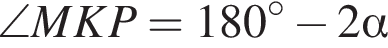 \angle MKP=180 в сте­пе­ни левая круг­лая скоб­ка \circ пра­вая круг­лая скоб­ка минус 2 альфа 