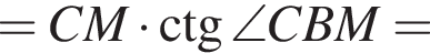 =CM умно­жить на \ctg \angle CBM=