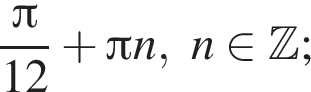  дробь: чис­ли­тель: Пи , зна­ме­на­тель: 12 конец дроби плюс Пи n,n при­над­ле­жит Z ; 