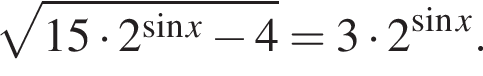  ко­рень из: на­ча­ло ар­гу­мен­та: 15 умно­жить на 2 в сте­пе­ни левая круг­лая скоб­ка синус x конец ар­гу­мен­та минус 4 пра­вая круг­лая скоб­ка =3 умно­жить на 2 в сте­пе­ни левая круг­лая скоб­ка синус x пра­вая круг­лая скоб­ка .