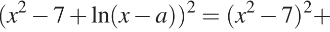  левая круг­лая скоб­ка x в квад­ра­те минус 7 плюс \ln левая круг­лая скоб­ка x минус a пра­вая круг­лая скоб­ка пра­вая круг­лая скоб­ка в квад­ра­те = левая круг­лая скоб­ка x в квад­ра­те минус 7 пра­вая круг­лая скоб­ка в квад­ра­те плюс 