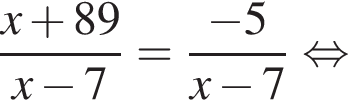  дробь: чис­ли­тель: x плюс 89, зна­ме­на­тель: x минус 7 конец дроби = дробь: чис­ли­тель: минус 5, зна­ме­на­тель: x минус 7 конец дроби рав­но­силь­но 