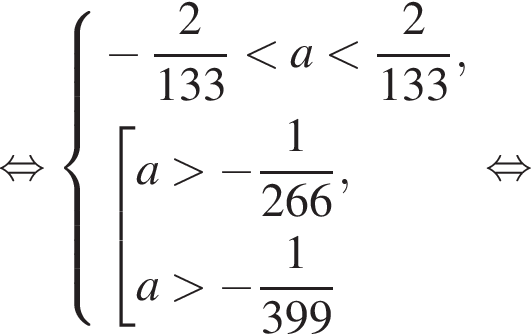  рав­но­силь­но си­сте­ма вы­ра­же­ний минус дробь: чис­ли­тель: 2, зна­ме­на­тель: 133 конец дроби мень­ше a мень­ше дробь: чис­ли­тель: 2, зна­ме­на­тель: 133 конец дроби , со­во­куп­ность вы­ра­же­ний a боль­ше минус дробь: чис­ли­тель: 1, зна­ме­на­тель: 266 конец дроби ,a боль­ше минус дробь: чис­ли­тель: 1, зна­ме­на­тель: 399 конец дроби конец си­сте­мы . конец со­во­куп­но­сти . рав­но­силь­но 