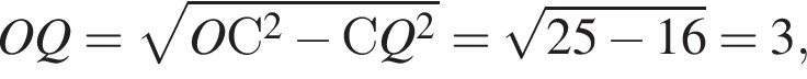 OQ= ко­рень из: на­ча­ло ар­гу­мен­та: OС в квад­ра­те минус СQ в квад­ра­те конец ар­гу­мен­та = ко­рень из: на­ча­ло ар­гу­мен­та: 25 минус 16 конец ар­гу­мен­та =3,