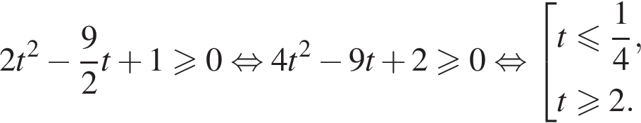2t в квад­ра­те минус дробь: чис­ли­тель: 9, зна­ме­на­тель: 2 конец дроби t плюс 1\geqslant0 рав­но­силь­но 4t в квад­ра­те минус 9t плюс 2 боль­ше или равно 0 рав­но­силь­но со­во­куп­ность вы­ра­же­ний t мень­ше или равно дробь: чис­ли­тель: 1, зна­ме­на­тель: 4 конец дроби ,t боль­ше или равно 2. конец со­во­куп­но­сти 