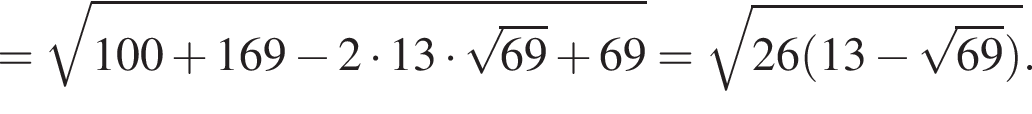 = корень из: начало аргумента: 100 плюс 169 минус 2 умножить на 13 умножить на корень из: начало аргумента: 69 конец аргумента плюс 69 конец аргумента = корень из: начало аргумента: 26 левая круглая скобка 13 минус корень из: начало аргумента: 69 конец аргумента правая круглая скобка конец аргумента .
