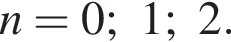 n=0;1;2.