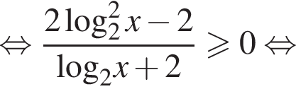  рав­но­силь­но дробь: чис­ли­тель: 2 ло­га­рифм по ос­но­ва­нию левая круг­лая скоб­ка 2 пра­вая круг­лая скоб­ка в квад­ра­те x минус 2, зна­ме­на­тель: \log _2x плюс 2 конец дроби боль­ше или равно 0 рав­но­силь­но 