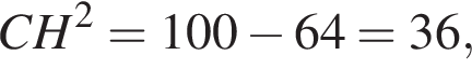 CH в квад­ра­те =100 минус 64=36,