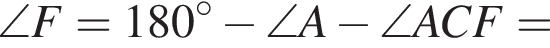 \angle F = 180 гра­ду­сов минус \angle A минус \angle ACF =