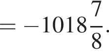 = минус целая часть: 1018, дроб­ная часть: чис­ли­тель: 7, зна­ме­на­тель: 8 .