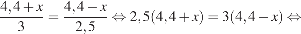 дробь: числитель: 4,4 плюс x}3 = дробь: числитель: {, знаменатель: 4 конец дроби ,4 минус x, знаменатель: 2,5 конец дроби равносильно 2,5 левая круглая скобка 4,4 плюс x правая круглая скобка = 3 левая круглая скобка 4,4 минус x правая круглая скобка равносильно