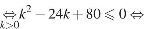 \undersetk боль­ше 0\mathop рав­но­силь­но k в квад­ра­те минус 24k плюс 80\leqslant0 рав­но­силь­но 